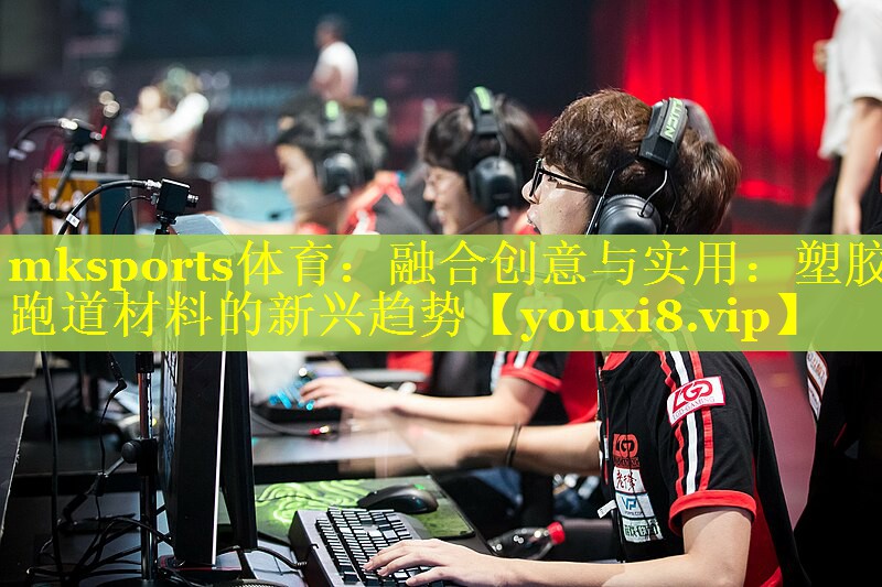 mksports体育：融合创意与实用：塑胶跑道材料的新兴趋势