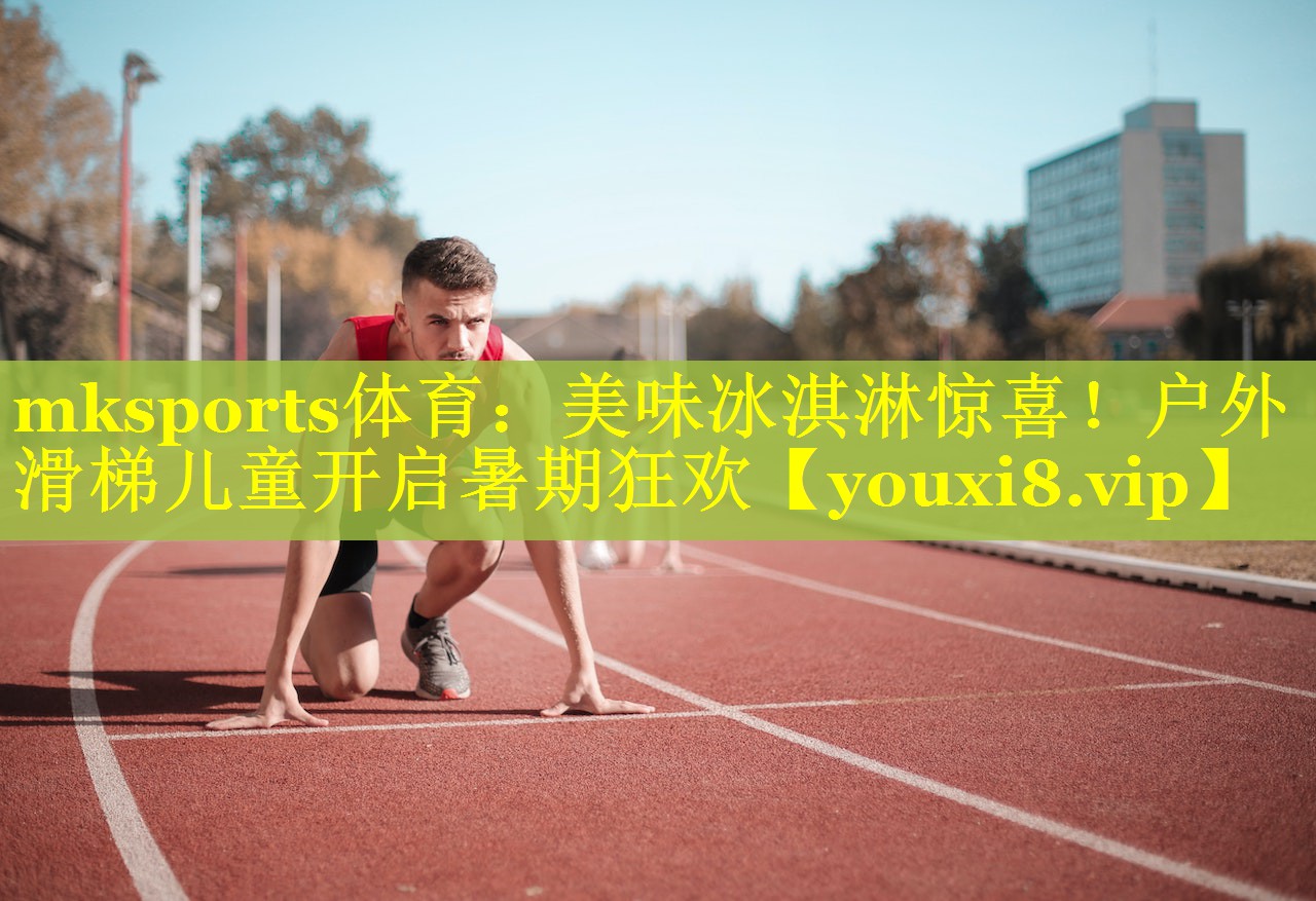 mksports体育：美味冰淇淋惊喜！户外滑梯儿童开启暑期狂欢