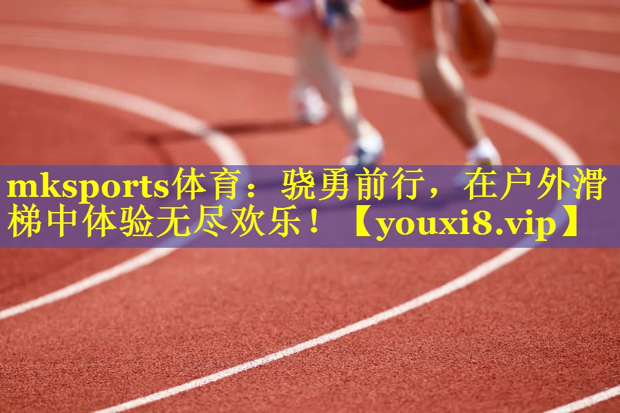 mksports体育：骁勇前行，在户外滑梯中体验无尽欢乐！