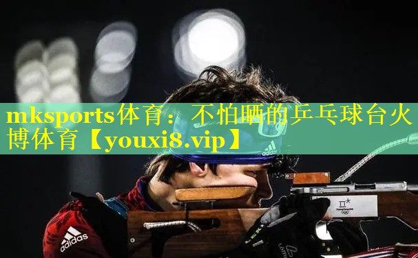 mksports体育：不怕晒的乒乓球台火博体育