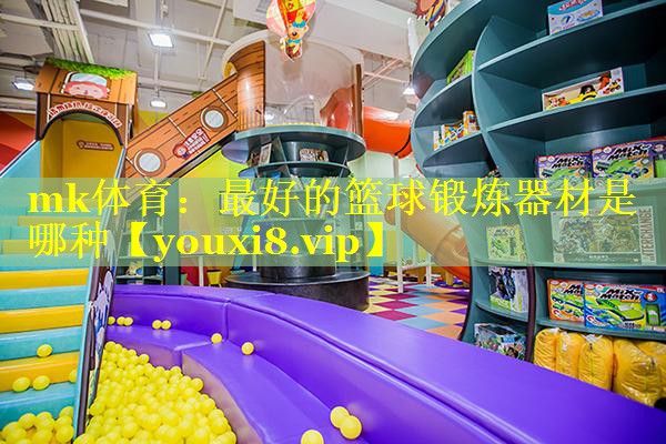 mk体育：最好的篮球锻炼器材是哪种