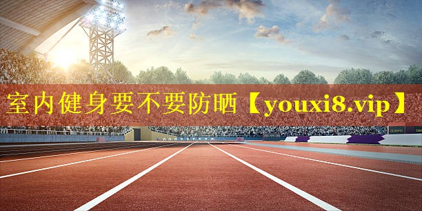 室内健身要不要防晒
