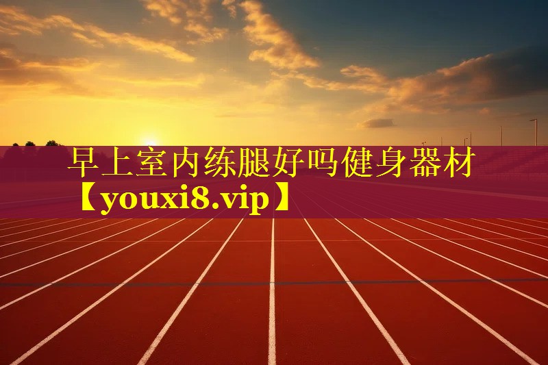 早上室内练腿好吗健身器材
