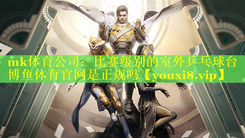 mk体育公司：比赛级别的室外乒乓球台博鱼体育官网是正规吗