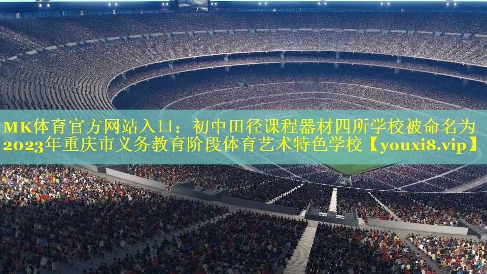 MK体育官方网站入口：初中田径课程器材四所学校被命名为2023年重庆市义务教育阶段体育艺术特色学校