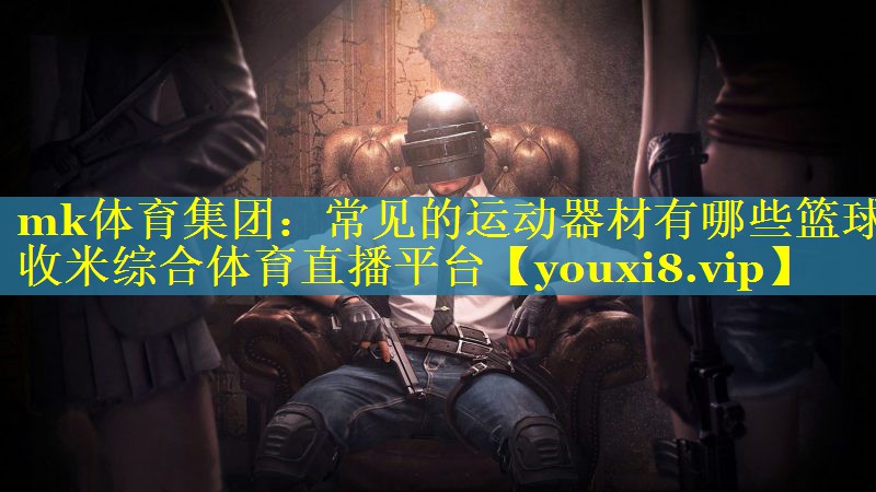 mk体育集团：常见的运动器材有哪些篮球收米综合体育直播平台