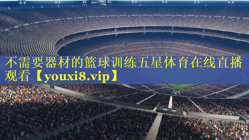 不需要器材的篮球训练五星体育在线直播观看