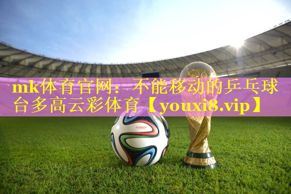 mk体育官网：不能移动的乒乓球台多高云彩体育