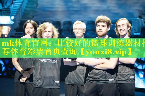 mk体育官网：比较好的篮球训练器材推荐体育彩票首页查询