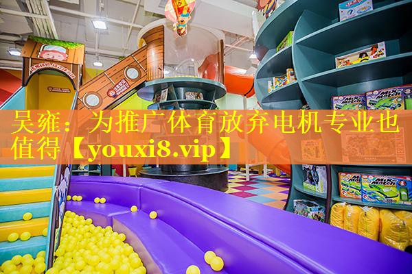 吴雍：为推广体育放弃电机专业也值得