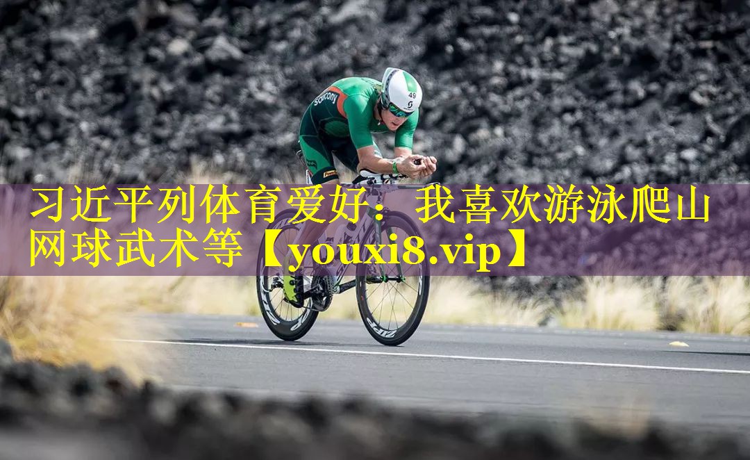 习近平列体育爱好：我喜欢游泳爬山网球武术等