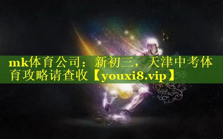 mk体育公司：新初三，天津中考体育攻略请查收