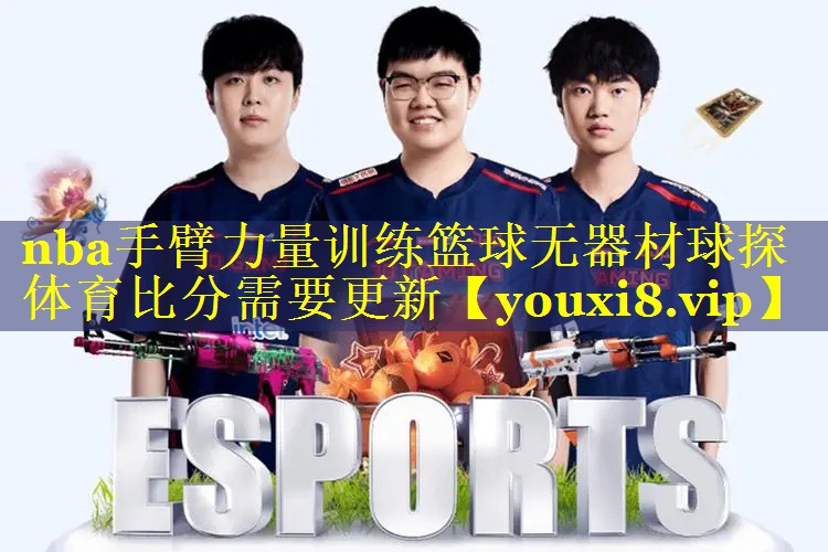 nba手臂力量训练篮球无器材球探体育比分需要更新