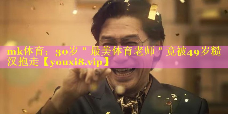 mk体育：30岁＂最美体育老师＂竟被49岁糙汉抱走