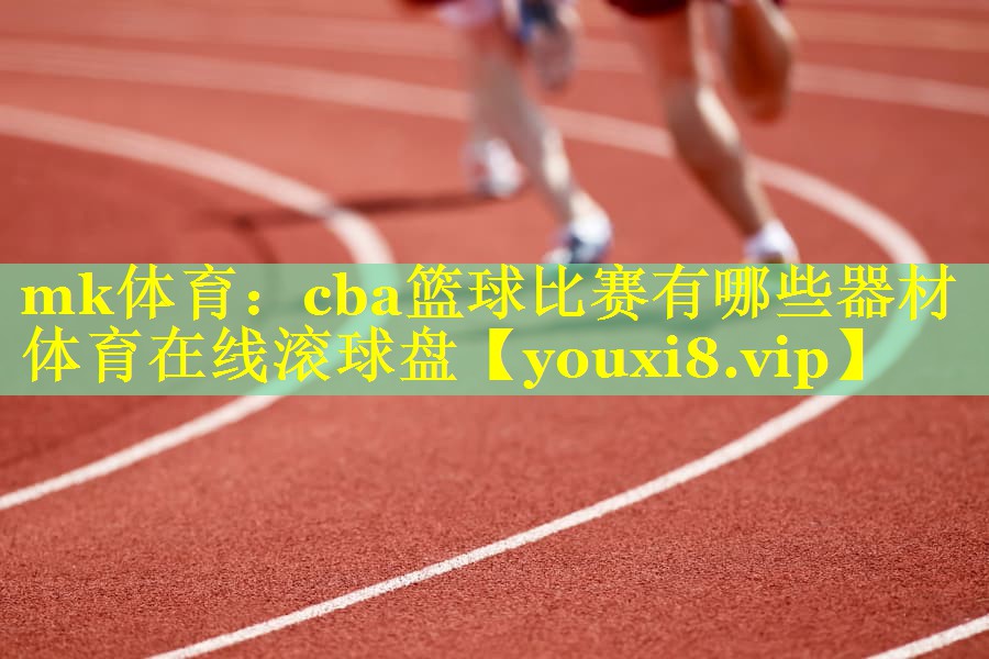 mk体育：cba篮球比赛有哪些器材体育在线滚球盘