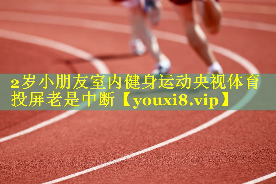 2岁小朋友室内健身运动央视体育投屏老是中断