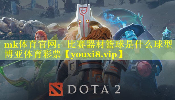 mk体育官网：比赛器材篮球是什么球型博亚体育彩票