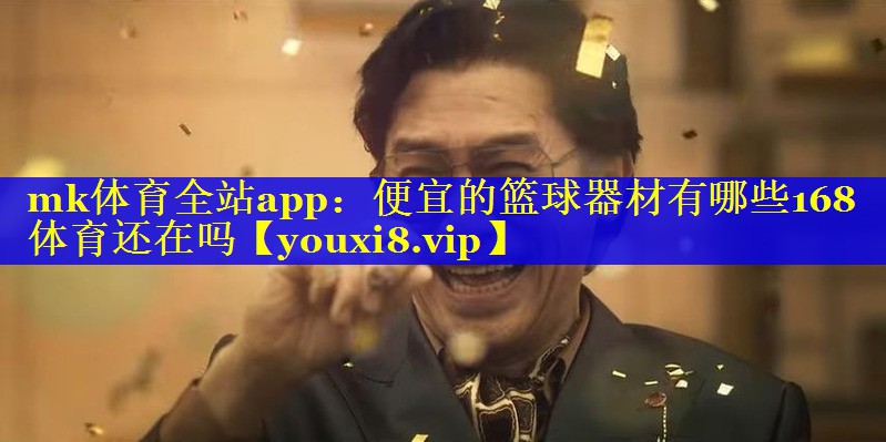 mk体育全站app：便宜的篮球器材有哪些168体育还在吗