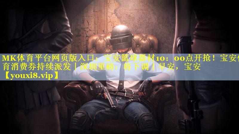 MK体育平台网页版入口：宝安篮球器材10：00点开抢！宝安体育消费券持续派发丨深圳重磅：将下调丨早安，宝安