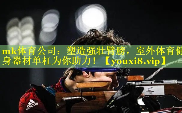mk体育公司：塑造强壮臂膀，室外体育健身器材单杠为你助力！