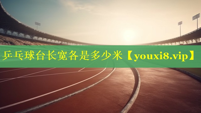 乒乓球台长宽各是多少米