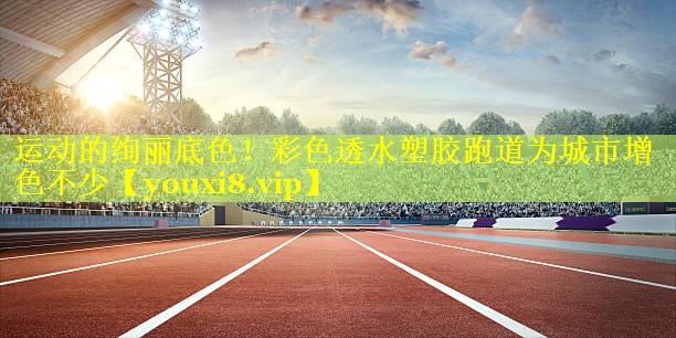 运动的绚丽底色！彩色透水塑胶跑道为城市增色不少