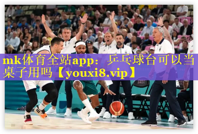 mk体育全站app：乒乓球台可以当桌子用吗