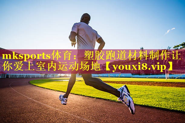 mksports体育：塑胶跑道材料制作让你爱上室内运动场地