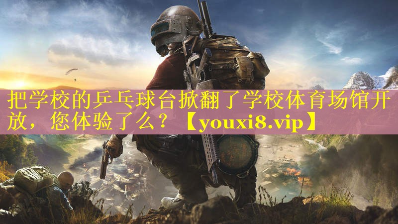 把学校的乒乓球台掀翻了学校体育场馆开放，您体验了么？