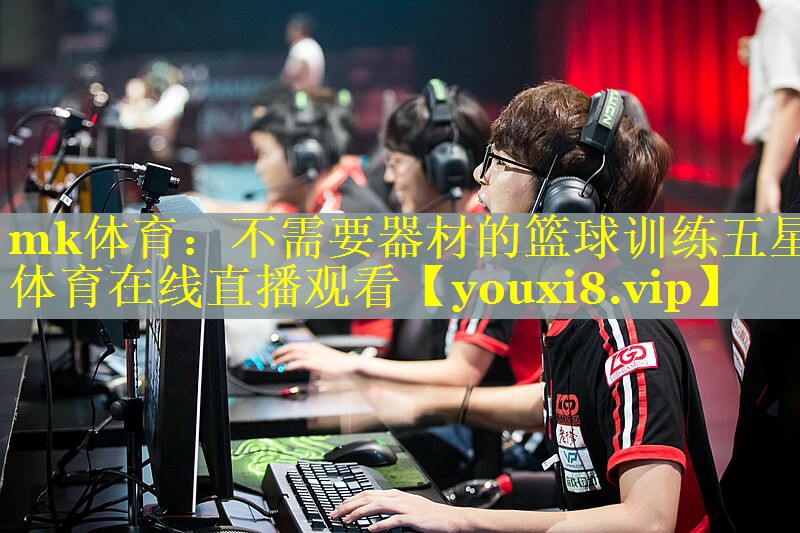 mk体育：不需要器材的篮球训练五星体育在线直播观看