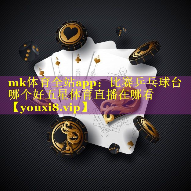 mk体育全站app：比赛乒乓球台哪个好五星体育直播在哪看