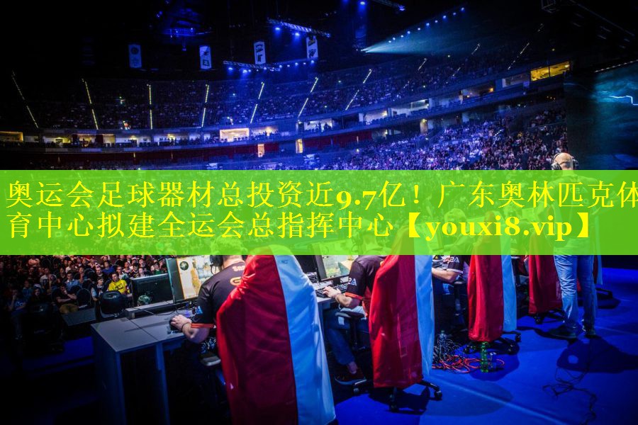 奥运会足球器材总投资近9.7亿！广东奥林匹克体育中心拟建全运会总指挥中心