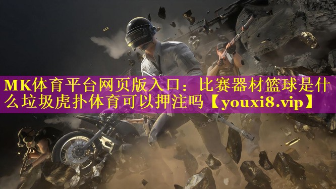 MK体育平台网页版入口：比赛器材篮球是什么垃圾虎扑体育可以押注吗