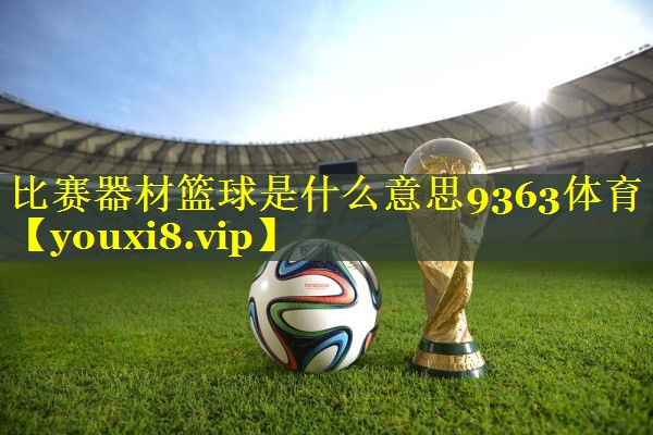 比赛器材篮球是什么意思9363体育