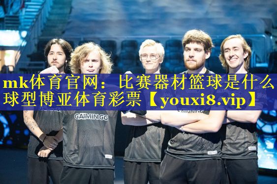 mk体育官网：比赛器材篮球是什么球型博亚体育彩票