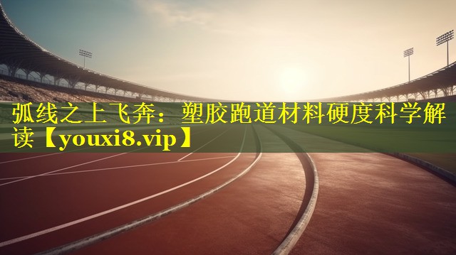 弧线之上飞奔：塑胶跑道材料硬度科学解读